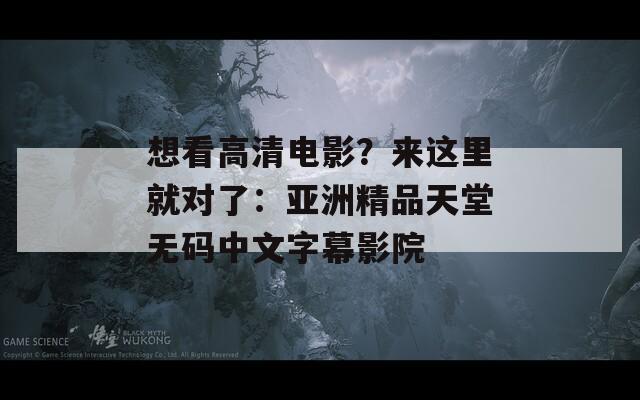 想看高清电影？来这里就对了：亚洲精品天堂无码中文字幕影院