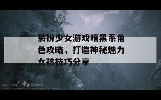 装扮少女游戏暗黑系角色攻略，打造神秘魅力女孩技巧分享