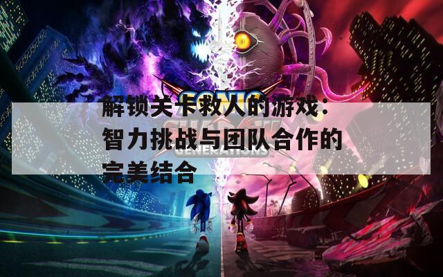 解锁关卡救人的游戏：智力挑战与团队合作的完美结合