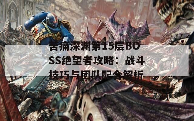 苦痛深渊第15层BOSS绝望者攻略：战斗技巧与团队配合解析