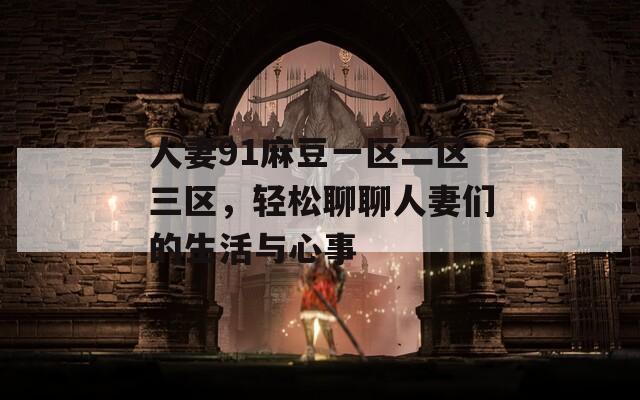 人妻91麻豆一区二区三区，轻松聊聊人妻们的生活与心事