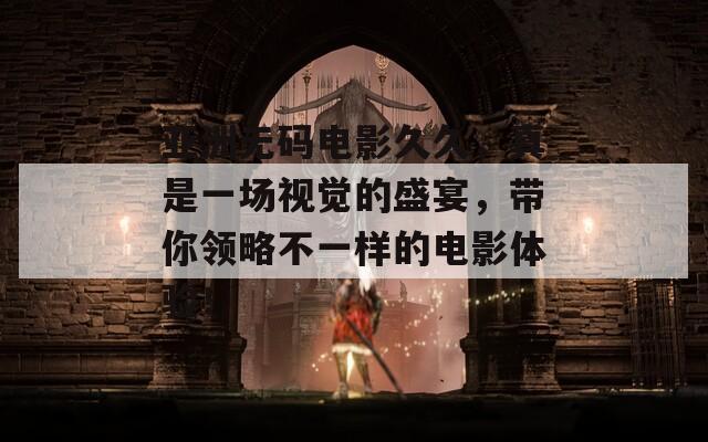 亚洲无码电影久久，真是一场视觉的盛宴，带你领略不一样的电影体验！