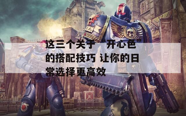 这三个关于“开心色”的搭配技巧 让你的日常选择更高效