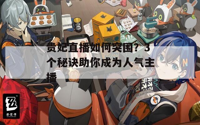贵妃直播如何突围？3个秘诀助你成为人气主播