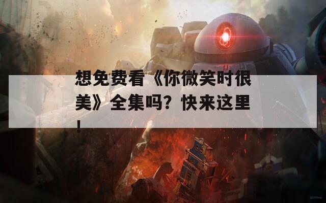 想免费看《你微笑时很美》全集吗？快来这里！