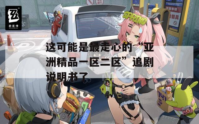 这可能是最走心的“亚洲精品一区二区”追剧说明书了