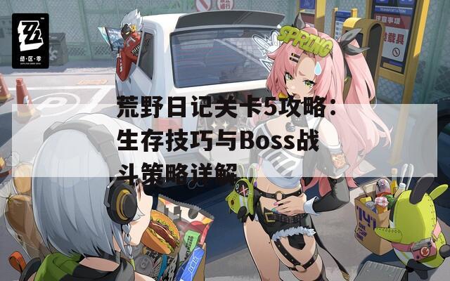 荒野日记关卡5攻略：生存技巧与Boss战斗策略详解