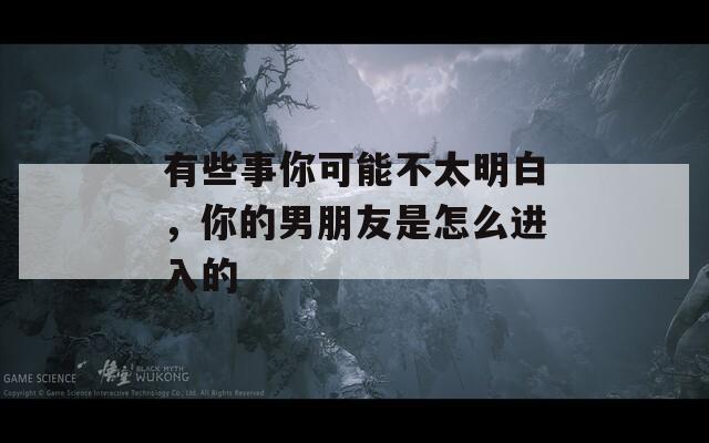 有些事你可能不太明白，你的男朋友是怎么进入的