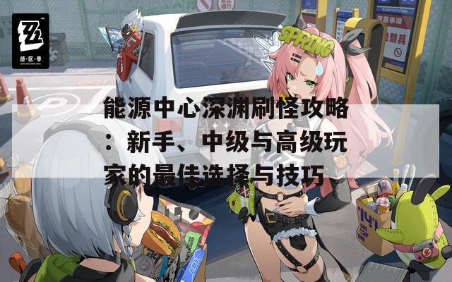 能源中心深渊刷怪攻略：新手、中级与高级玩家的最佳选择与技巧