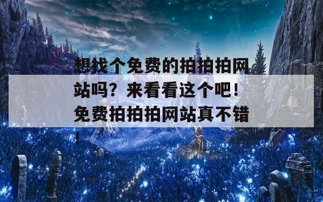 想找个免费的拍拍拍网站吗？来看看这个吧！免费拍拍拍网站真不错！