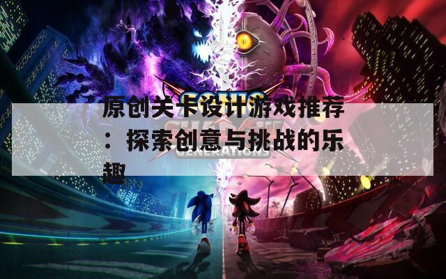 原创关卡设计游戏推荐：探索创意与挑战的乐趣