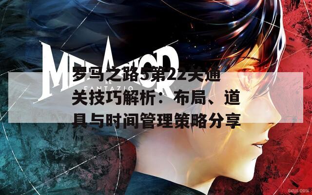罗马之路5第22关通关技巧解析：布局、道具与时间管理策略分享