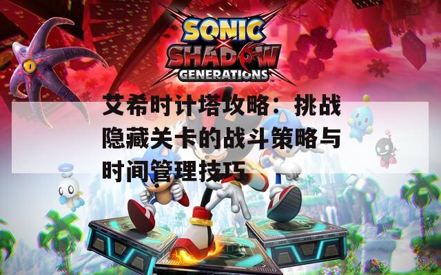 艾希时计塔攻略：挑战隐藏关卡的战斗策略与时间管理技巧
