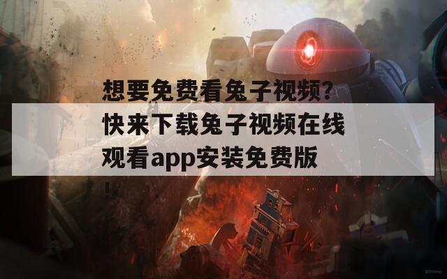 想要免费看兔子视频？快来下载兔子视频在线观看app安装免费版！