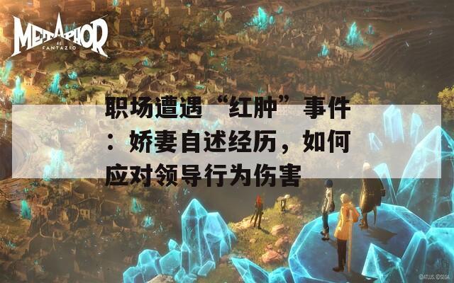 职场遭遇“红肿”事件：娇妻自述经历，如何应对领导行为伤害