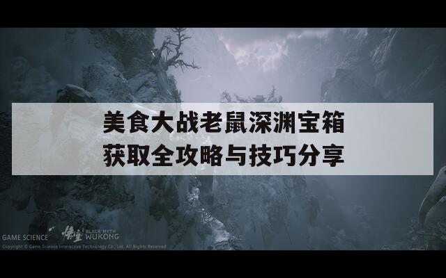 美食大战老鼠深渊宝箱获取全攻略与技巧分享