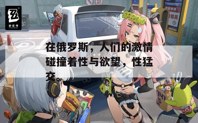 在俄罗斯，人们的激情碰撞着性与欲望，性猛交。