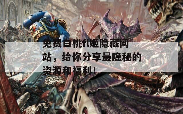 免费白桃fl姬隐藏网站，给你分享最隐秘的资源和福利！