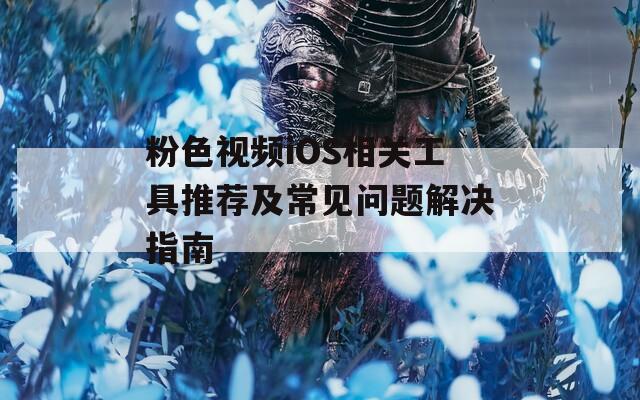 粉色视频iOS相关工具推荐及常见问题解决指南