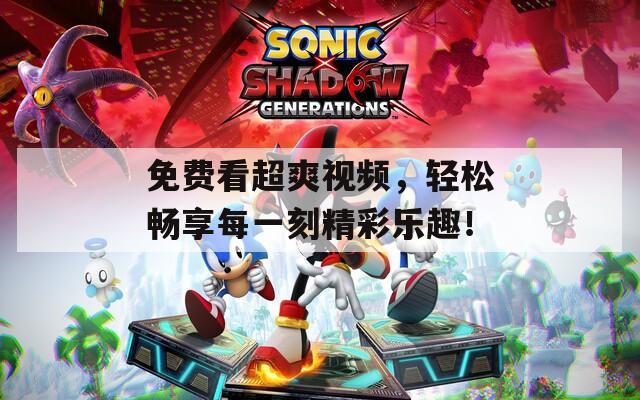 免费看超爽视频，轻松畅享每一刻精彩乐趣！