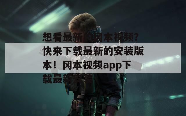 想看最新的冈本视频？快来下载最新的安装版本！冈本视频app下载最新安装
