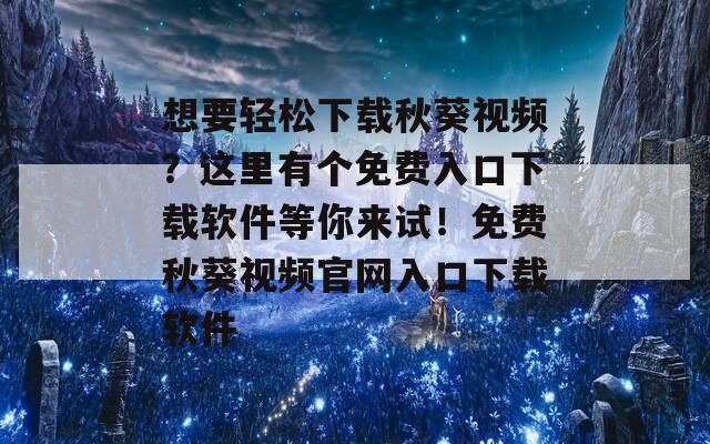 想要轻松下载秋葵视频？这里有个免费入口下载软件等你来试！免费秋葵视频官网入口下载软件