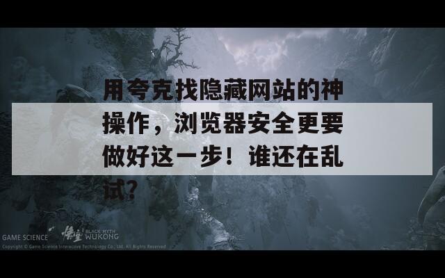 用夸克找隐藏网站的神操作，浏览器安全更要做好这一步！谁还在乱试？