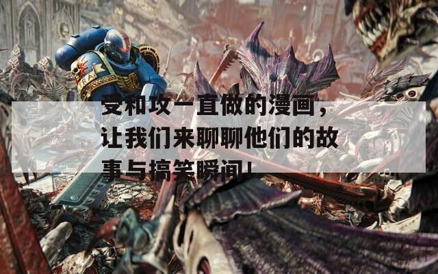 受和攻一直做的漫画，让我们来聊聊他们的故事与搞笑瞬间！