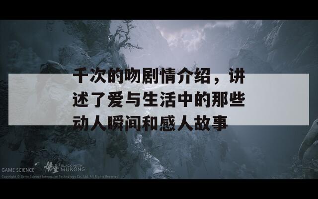 千次的吻剧情介绍，讲述了爱与生活中的那些动人瞬间和感人故事
