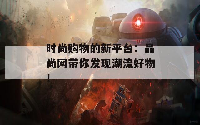 时尚购物的新平台：品尚网带你发现潮流好物！