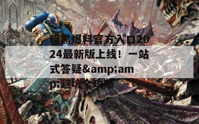 暗黑爆料官方入口2024最新版上线！一站式答疑&amp;避坑全攻略