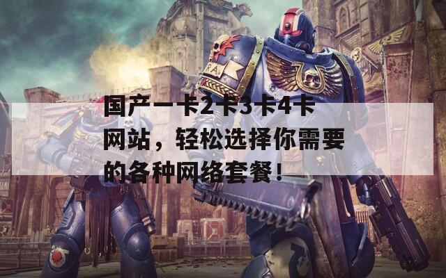 国产一卡2卡3卡4卡网站，轻松选择你需要的各种网络套餐！