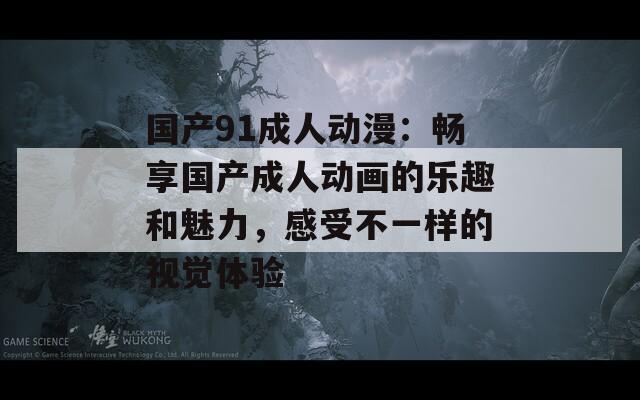 国产91成人动漫：畅享国产成人动画的乐趣和魅力，感受不一样的视觉体验