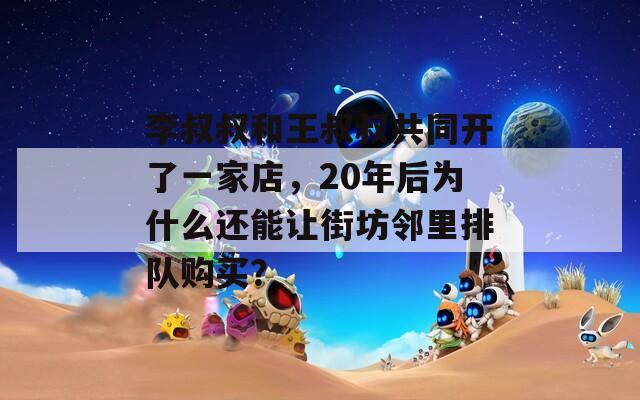 李叔叔和王叔叔共同开了一家店，20年后为什么还能让街坊邻里排队购买？