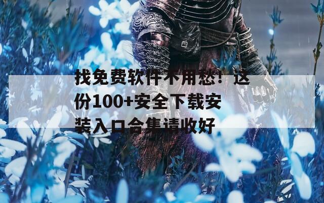 找免费软件不用愁！这份100+安全下载安装入口合集请收好