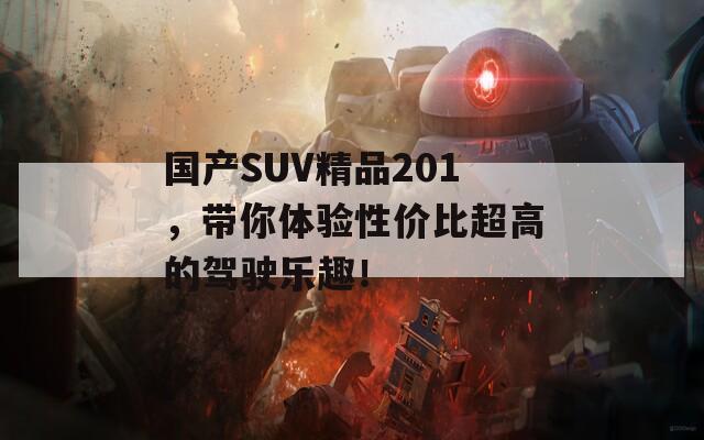 国产SUV精品201，带你体验性价比超高的驾驶乐趣！