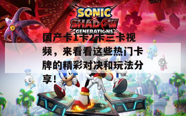 国产卡1卡2卡三卡视频，来看看这些热门卡牌的精彩对决和玩法分享！
