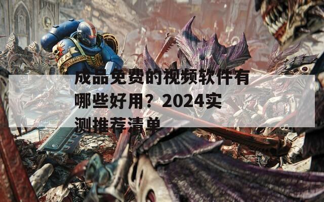 成品免费的视频软件有哪些好用？2024实测推荐清单