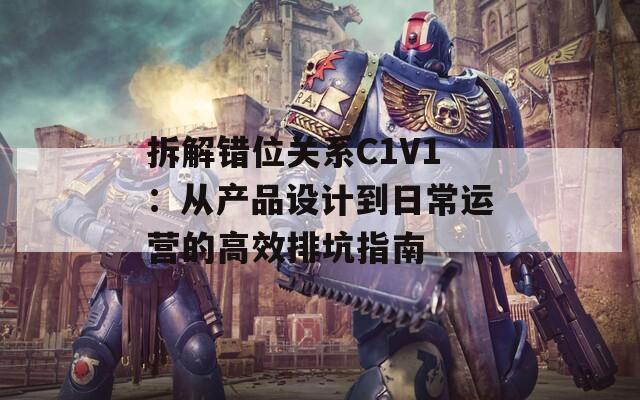 拆解错位关系C1V1：从产品设计到日常运营的高效排坑指南