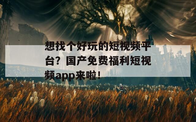 想找个好玩的短视频平台？国产免费福利短视频app来啦！