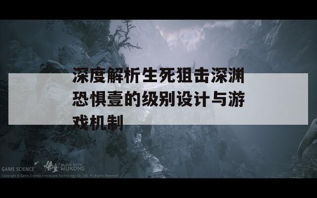 深度解析生死狙击深渊恐惧壹的级别设计与游戏机制