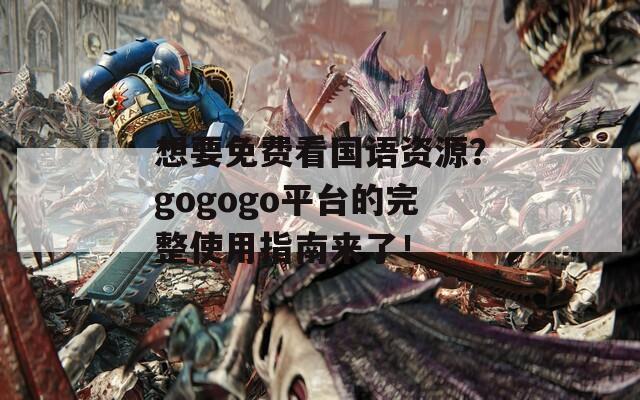 想要免费看国语资源？gogogo平台的完整使用指南来了！