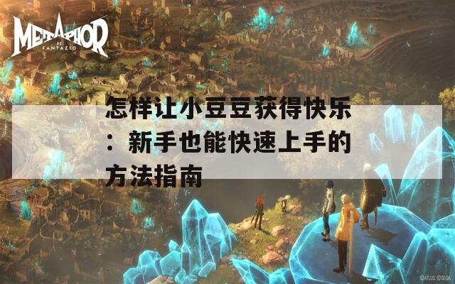 怎样让小豆豆获得快乐：新手也能快速上手的方法指南