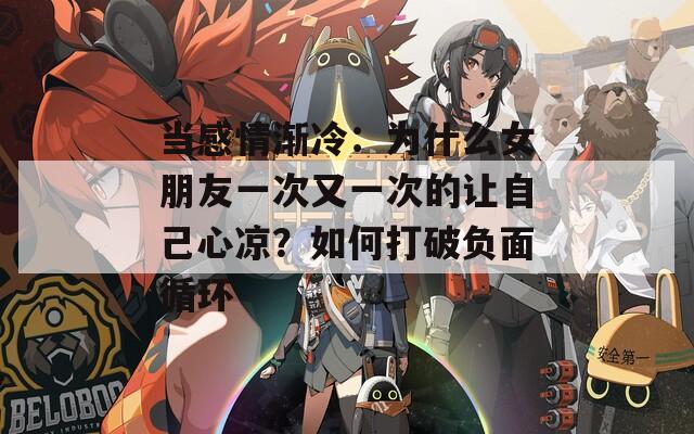 当感情渐冷：为什么女朋友一次又一次的让自己心凉？如何打破负面循环