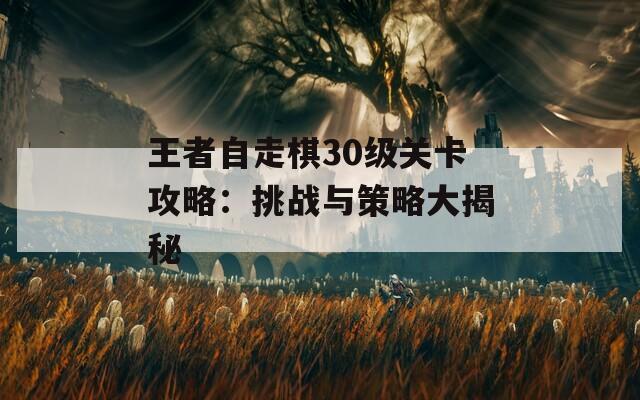王者自走棋30级关卡攻略：挑战与策略大揭秘