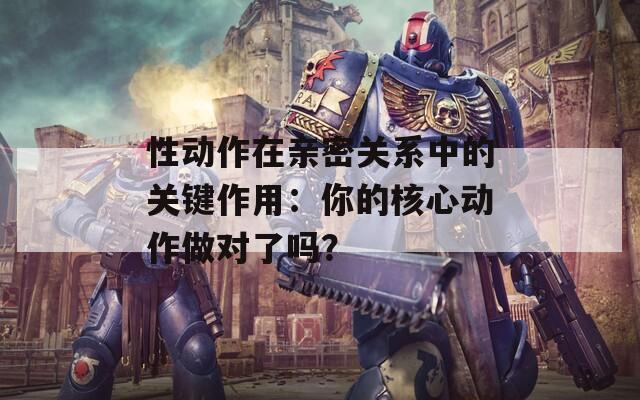 性动作在亲密关系中的关键作用：你的核心动作做对了吗？