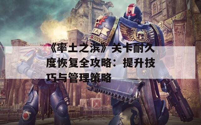 《率土之滨》关卡耐久度恢复全攻略：提升技巧与管理策略