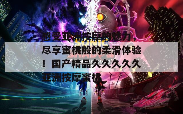 感受亚洲按摩的魅力，尽享蜜桃般的柔滑体验！国产精品久久久久久亚洲按摩蜜桃