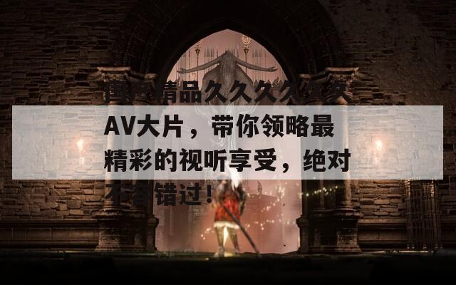 国产精品久久久久久久AV大片，带你领略最精彩的视听享受，绝对不容错过！