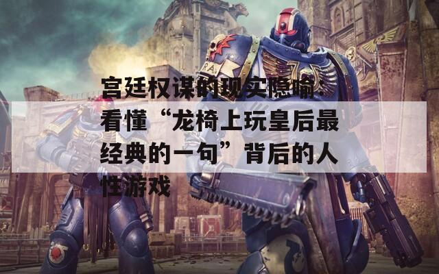 宫廷权谋的现实隐喻：看懂“龙椅上玩皇后最经典的一句”背后的人性游戏